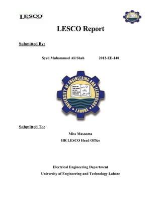 LESCO Report
Submitted By:
Syed Muhammad Ali Shah 2012-EE-148
Submitted To:
Miss Masooma
HR LESCO Head Office
Electrical Engineering Department
University of Engineering and Technology Lahore
 