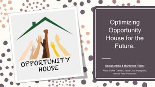 Optimizing
Opportunity
House for the
Future.
Social Media & Marketing Team:
Alexis Cuffee (Twitter), Jaliza Cruz (Instagram),
Amruta Patel (Hootsuite)
 