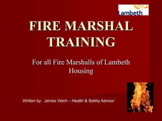 FIRE MARSHAL
TRAINING
For all Fire Marshalls of Lambeth
Housing
Written by: James Vetch – Health & Safety Advisor
 