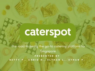 P R E S E N T E D B Y
B E T T Y P . , C H R I S H . , E L T H A N L . , E T H A N Y .
The road to being the go-to catering platform for
Singapore
 