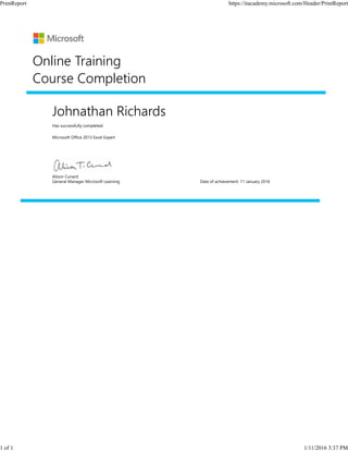 Johnathan Richards
Has successfully completed:
Microsoft Office 2013 Excel Expert
Online Training
Course Completion
Alison Cunard
General Manager Microsoft Learning Date of achievement: 11 January 2016
PrintReport https://itacademy.microsoft.com/Header/PrintReport
1 of 1 1/11/2016 3:37 PM
 