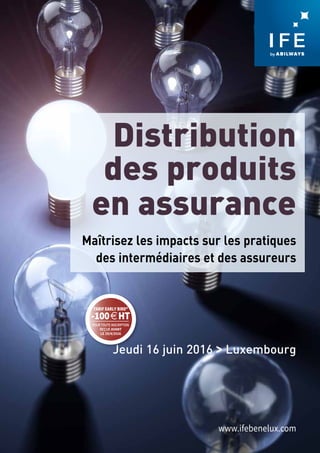 Distribution
des produits
en assurance
Maîtrisez les impacts sur les pratiques
des intermédiaires et des assureurs
Jeudi 16 juin 2016 > Luxembourg
www.ifebenelux.com
pour toute inscription
reçue avant
le 29/4/2016
Tarif Early Bird*
-100 e HT
 