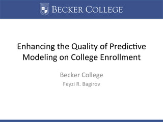 BECKER COLLEGE
Enhancing	the	Quality	of	Predic4ve	
Modeling	on	College	Enrollment	
Feyzi	R.	Bagirov	
 