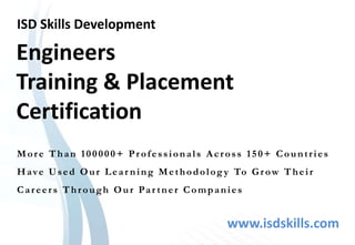Engineers
Training & Placement
Certification
ISD Skills Development
More Than 100000+ Professionals Across 150+ Countries
Have Used Our Lear ning Methodolog y To Grow Their
Career s Through Our Par tner Companies
www.isdskills.com
 