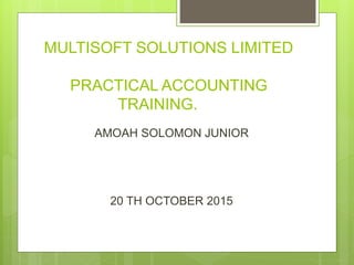 MULTISOFT SOLUTIONS LIMITED
PRACTICAL ACCOUNTING
TRAINING.
AMOAH SOLOMON JUNIOR
20 TH OCTOBER 2015
 