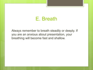 E. Breath
Always remember to breath steadily or deeply. If
you are an anxious about presentation, your
breathing will become fast and shallow.
 