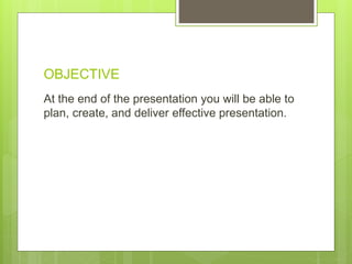 OBJECTIVE
At the end of the presentation you will be able to
plan, create, and deliver effective presentation.
 