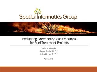 Evaluating Greenhouse Gas Emissions
for Fuel Treatment Projects
April 3, 2015
Tadashi Moody
David Saah, Ph.D.
John Gunn, Ph.D.
 