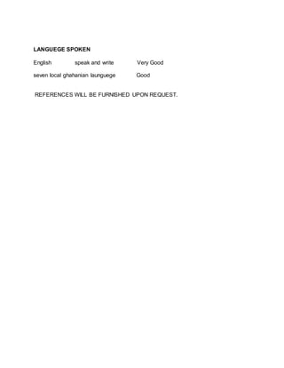LANGUEGE SPOKEN
English speak and write Very Good
seven local ghahanian launguege Good
REFERENCES WILL BE FURNISHED UPON REQUEST.
 