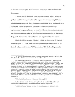 coordination and oversight of RCAF succession management on behalf of the RCAF
Commander.7
Although AGs are expected to follow direction contained in ACO 1000-7, its
guidance is sufficiently vague to allow a fair degree of leeway in assessing HPOs and
validating their potential over time. Consequently, an informal survey conducted in early
2014 by DG Air Pers & Sp revealed considerable differences in methodology,
approaches and transparency between various AGs with respect to selection, assessment,
and continuous validation of HPOs.8
According to information garnered by DG Air Pers
& Sp, levels of consultation between AGs and their respective HPOs also varies.9
Finally, in order to represent Colonels, a Colonel Advisory Group (CAG) is the
responsibility of DG Air Pers & Sp,10
who collates information on behalf of all RCAF
Colonels and presents it to senior RCAF commanders.11
DG Air Pers & Sp states that
7
ACO 1000-7, Royal Canadian Air Force Personnel Management – Officers, 1, 4, A-1/2; and
BGen Neville Russell, telephone conversation with author, 20 Jan 2014.
8
BGen Neville Russell, email to AG Chairs “RCAF Succession Planning,” 24 January 2014.
Applicable responses: LCol Dave Alexander email to BGen Russell “RCAF Succession Planning –
AMAG,” 4 February 2014; “Air Mobility Personnel Management Planning Milestones,” 3 February 2014;
Col K.G. Whale email to BGen Russell “RCAF Succession Planning,” 4 February 2014; Col A.R. Day
email to BGen Russell “RCAF Succession Planning – Training AG,” 24 January 2014; Col Kevin Horgan
email to BGen Russell “RCAF Succession Planning,” 24 January 2014; Col Sean T. Boyle email to BGen
Russell “RCAF Succession Planning,” 26 January 2014; Col Mark Ross email to BGen Russell “RCAF
Succession Planning,” 5 February 2014; Col Scott Howden email to BGen Russell “RCAF Succession
Planning,” 12 February 2014; Col Michel Brisebois email to BGen Russell “RCAF Succession Planning -
SARCAG,” 5 February 2014; “SARCAG Personnel Advisory Committee (PAC) Guidance APS 2014,” 7
October 2013; AERE Council Guidance: “AERE Succession Management Process,” no 2013-2 Rev 0,
January 2013.
9
BGen Neville Russell, meeting with author, 14 February 2014.
10
Although this is called a “Colonel Advisory Group” -- in actual fact, DG Air Pers & Sp
completes this work independently. (BGen Russell email to author, 22 March 2014).
11
ACO 1000-7, Royal Canadian Air Force Personnel Management – Officers, 9, A1-2.
6
 