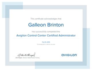 This certiﬁcate acknowledges that
has successfully completed the
John Haspel - Director, Global Product Training
This designation is valid for one year
Galleon Brinton
Avigilon Control Center Certified Administrator
Feb 10, 2016
 