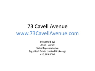 73 Cavell Avenue
www.73CavellAvenue.com
              Presented By:
               Anne Howatt
          Sales Representative
    Sage Real Estate Limited Brokerage
              416.483.8000
 