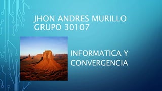 JHON ANDRES MURILLO
GRUPO 30107
INFORMATICA Y
CONVERGENCIA
 