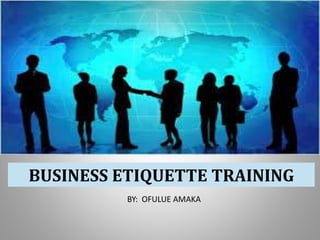 BUSINESS ETIQUETTE TRAINING
BY: OFULUE AMAKA
 