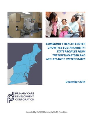 COMMUNITY HEALTH CENTER
GROWTH & SUSTAINABILITY:
STATE PROFILES FROM
THE NORTHEASTERN AND
MID-ATLANTIC UNITED STATES
December 2014
Supported by the RCHN Community Health Foundation
 