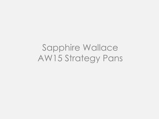 Sapphire Wallace
AW15 Strategy Pans
 