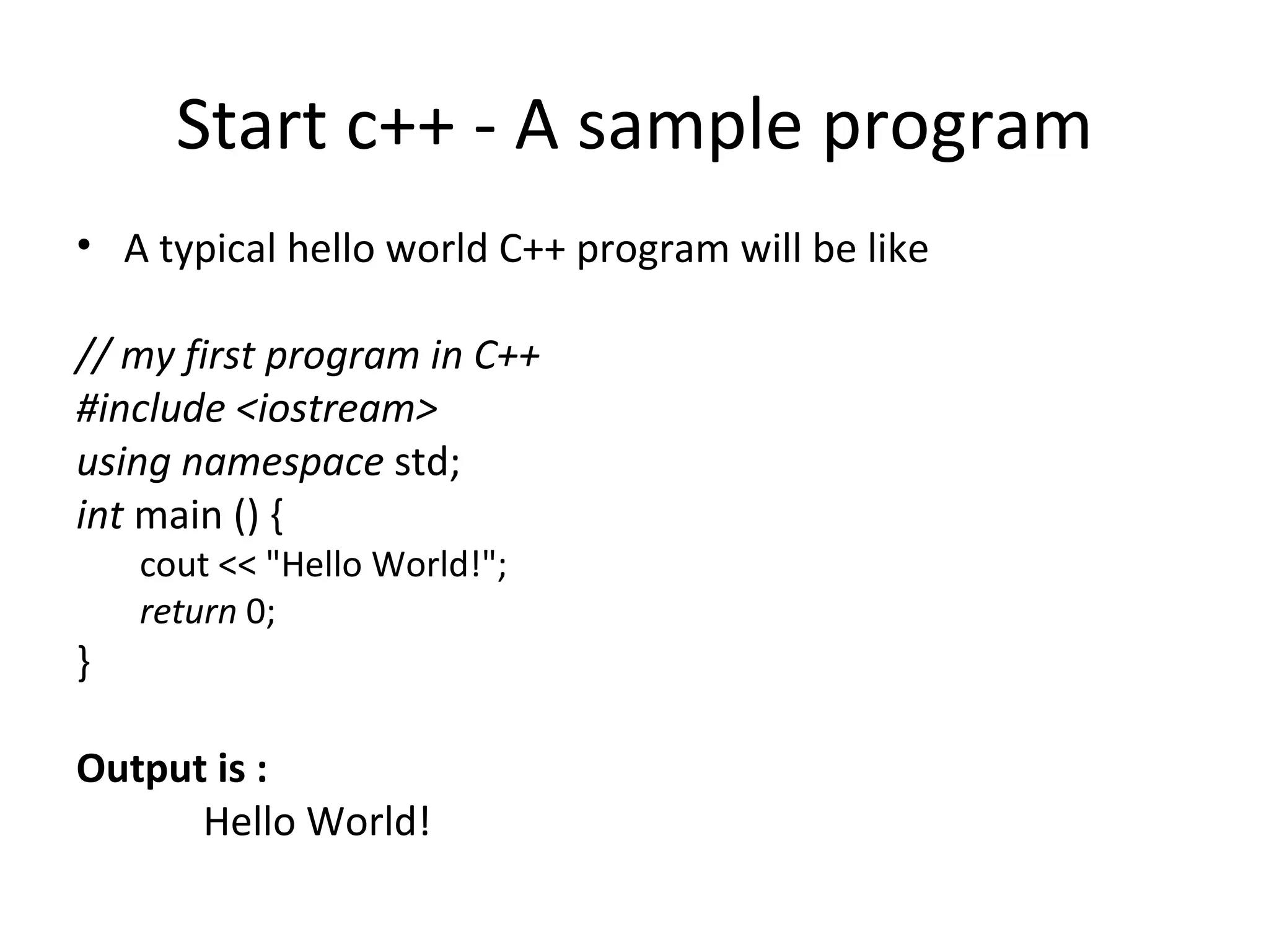 Start c++ - A sample program
• A typical hello world C++ program will be like

// my first program in C++
#include <iostream>
using namespace std;
int main () {
    cout << "Hello World!";
    return 0;
}

Output is :
      Hello World!
 