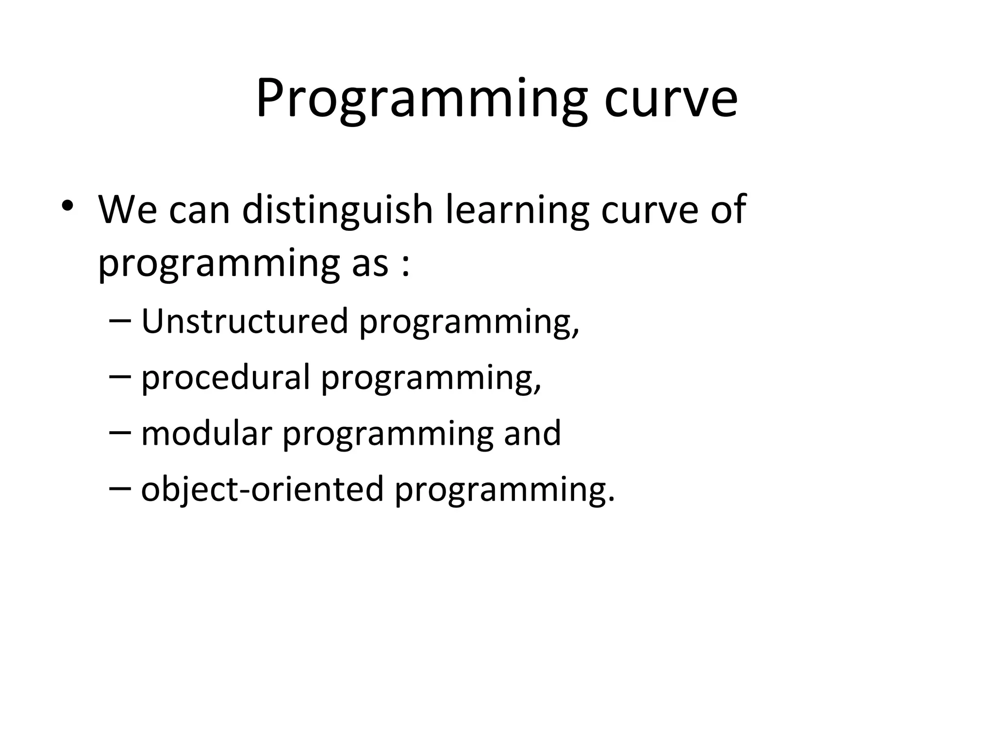 Programming curve
• We can distinguish learning curve of
  programming as :
  – Unstructured programming,
  – procedural programming,
  – modular programming and
  – object-oriented programming.
 