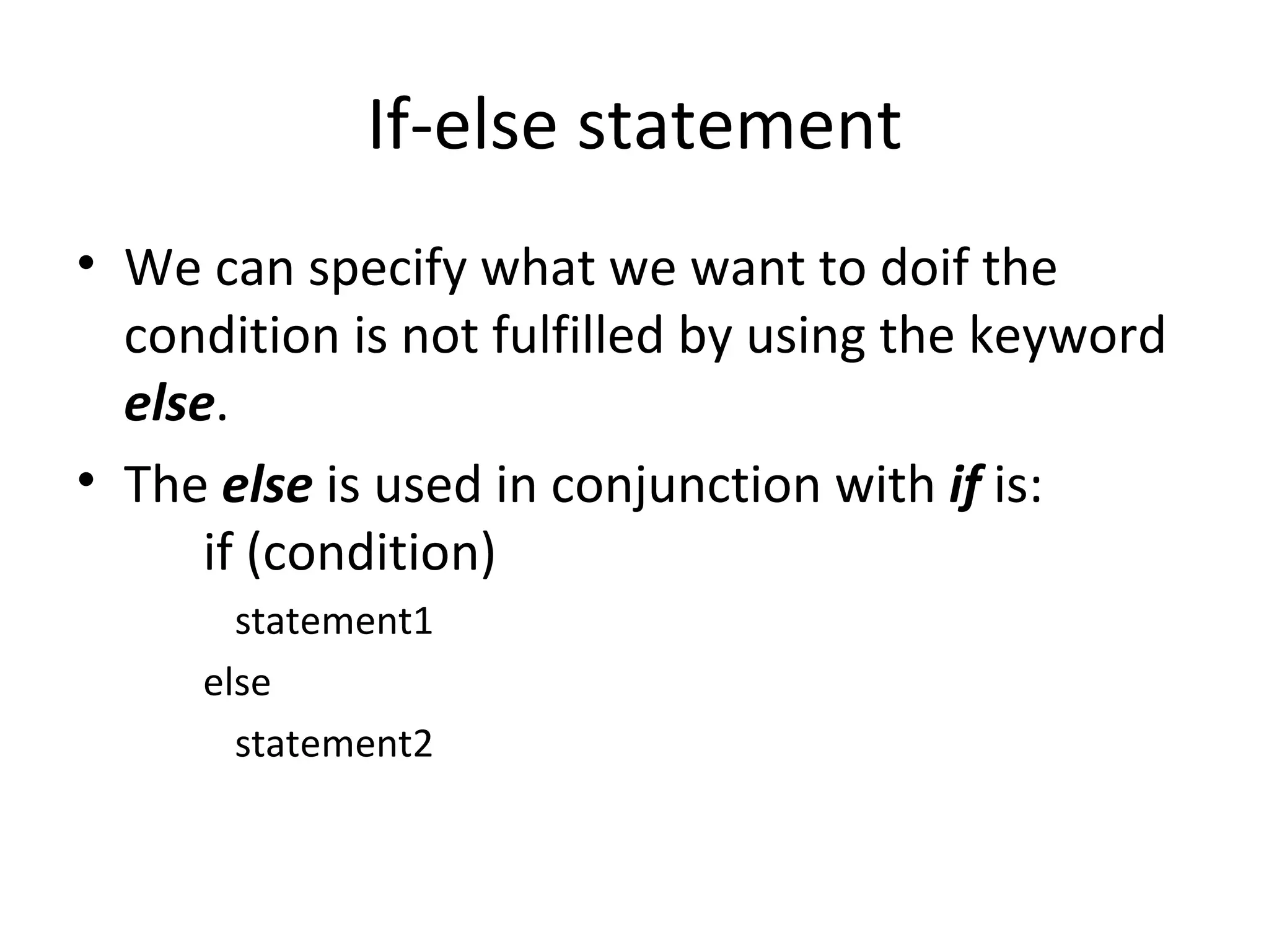 If-else statement
• We can specify what we want to doif the
  condition is not fulfilled by using the keyword
  else.
• The else is used in conjunction with if is:
      if (condition)
       statement1
     else
       statement2
 