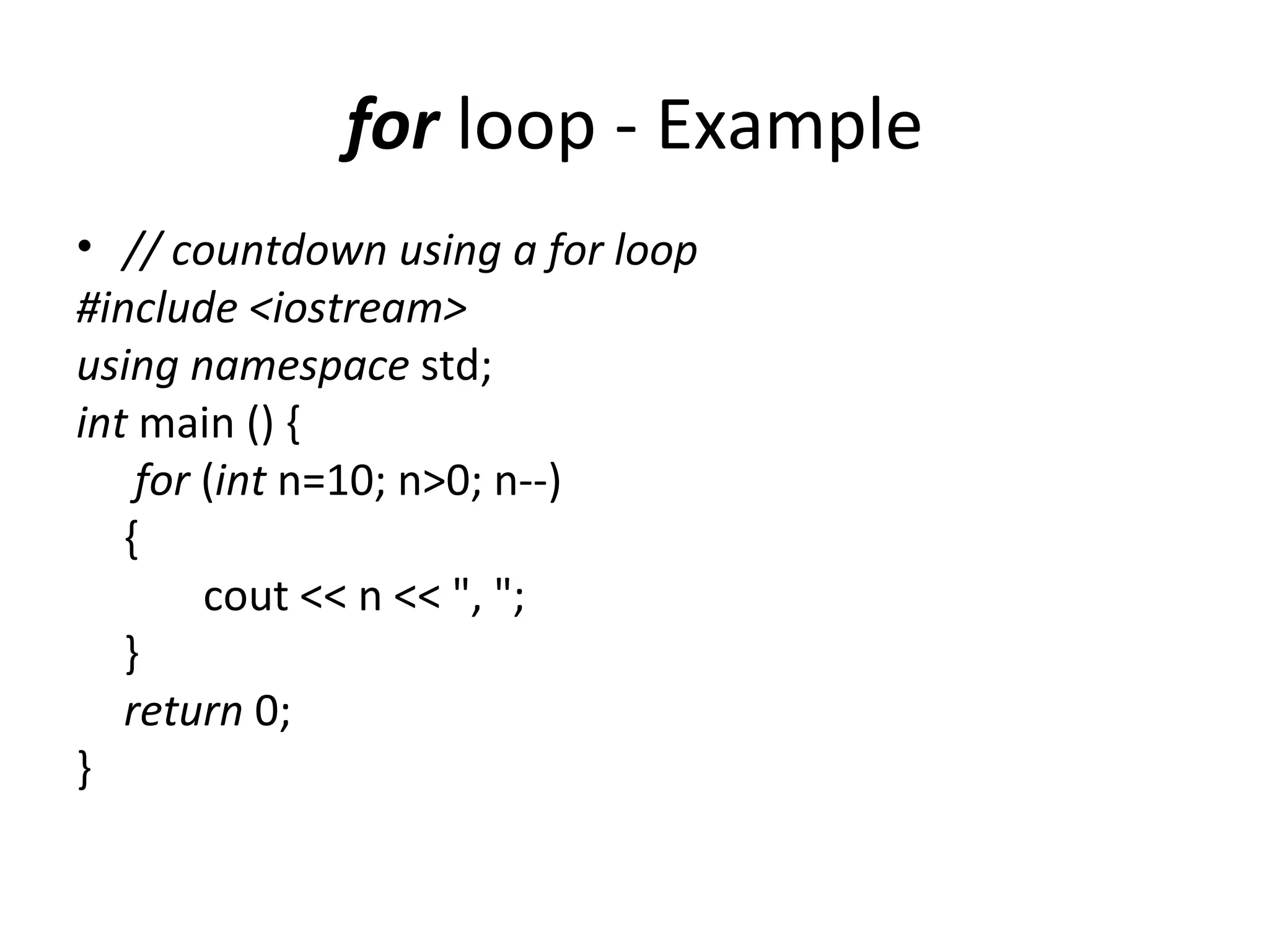 for loop - Example
• // countdown using a for loop
#include <iostream>
using namespace std;
int main () {
    for (int n=10; n>0; n--)
   {
        cout << n << ", ";
   }
   return 0;
}
 