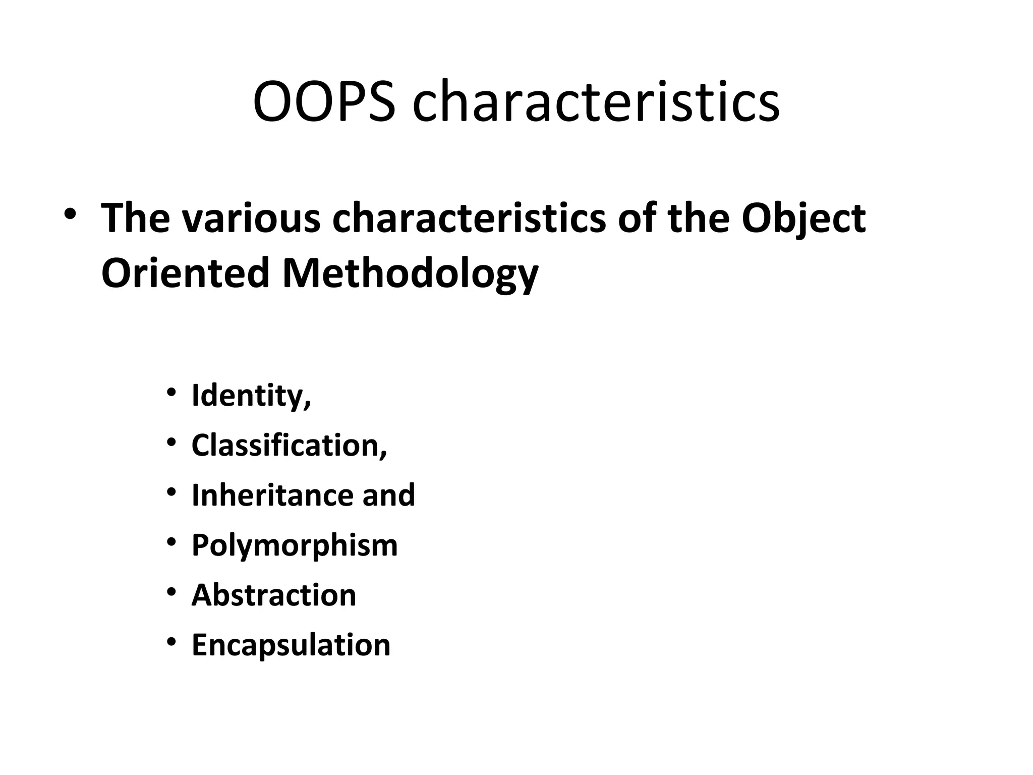 OOPS characteristics
• The various characteristics of the Object
  Oriented Methodology

     •   Identity,
     •   Classification,
     •   Inheritance and
     •   Polymorphism
     •   Abstraction
     •   Encapsulation
 
