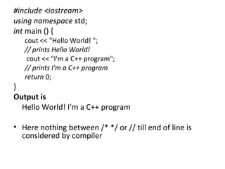 #include <iostream>
using namespace std;
int main () {
   cout << "Hello World! ";
   // prints Hello World!
    cout << "I'm a C++ program";
   // prints I'm a C++ program
   return 0;
}
Output is
  Hello World! I'm a C++ program

• Here nothing between /* */ or // till end of line is
  considered by compiler
 