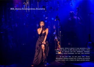 Alegria, beleza e poesia é o que apresenta o novo
cd Boca do Mundo, do MEB. Partindo dos violões, o disco
chega a um baticum que tem sambajazz, bossapop,
sambarock e outros batepapos. Na roda, tudo conversa.
	 Se tem dor? Tem. Se tem amor? Tem. Humor,
delicadeza e safadeza também tem. O samba nem lamenta
e enche o peito com o ímpeto de alguns grandes poetas.
MEB_Música Extemporânea Brasileira
 