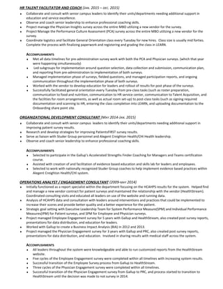 HR TALENT FACILITATOR AND COACH (JAN. 2015 – DEC. 2015)
♦ Collaborate and consult with senior campus leaders to identify their units/departments needing additional support in
education and service excellence.
♦ Observe and coach senior leadership to enhance professional coaching skills.
♦ Project manage the Physician Insights survey across the entire MBO utilizing a new vendor for the survey.
♦ Project Manage the Performance Culture Assessment (PCA) survey across the entire MBO utilizing a new vendor for the
survey.
♦ Coordinate logistics and facilitate General Orientation class every Tuesday for new hires. Class size is usually mid forties.
Complete the process with finalizing paperwork and registering and grading the class in LEARN.
ACCOMPLISHMENTS
♦ Met all data timelines for pre-administration survey work with both the PCA and Physician surveys. (which that year
were happening simultaneously)
♦ Led subgroups for implementation around question selection, data collection and submission, communication plan,
and reporting from pre-administration to implementation of both surveys.
♦ Managed implementation phase of surveys, fielded questions, and managed participation reports, and ongoing
communication throughout the implementation phase of both surveys.
♦ Worked with the vendor to develop education for leaders and rollout of results for post phase of the surveys.
♦ Successfully facilitated general orientation every Tuesday from pre-class tasks (such as roster preparation,
communication to food and nutrition, communication to HR service center, communication to Talent Acquisition, and
the facilities for room arrangements, as well as actual room set-up) to post-class tasks (such as signing required
documentation and scanning to HR, entering the class completion into LEARN, and uploading documentation to the
Onboarding share point site.
ORGANIZATIONAL DEVELOPMENT CONSULTANT (MAY 2014-JAN. 2015)
♦ Collaborate and consult with senior campus leaders to identify their units/departments needing additional support in
improving patient survey results.
♦ Research and develop strategies for improving PatientsFIRST survey results.
♦ Serve as liaison with Studer Group personnel and Alegent Creighton Health/CHI Health leadership.
♦ Observe and coach senior leadership to enhance professional coaching skills.
ACCOMPLISHMENTS
♦ Selected to participate in the Gallup’s Accelerated Strengths Finder Coaching for Managers and Teams certification
course.
♦ Assisted with creation of and facilitation of evidence based education and skills lab for leaders and employees.
♦ Selected to work with nationally recognized Studer Group coaches to help implement evidence based practices within
Alegent Creighton Health/CHI system.
OPERATIONS ANALYST / ENGAGEMENT CONSULTANT (2009-MAY 2014)
♦ Initially functioned as a report specialist within the department focusing on the HCAHPS results for the system. Helped find
and manage a new vendor contract for patient surveys and maintained the relationship with the vendor (HealthStream).
Coordinated consulting visits and educated all leaders on use of the website and running data.
♦ Analysis of HCAHPS data and consultation with leaders around interventions and practices that could be implemented to
increase their scores and provide better quality and a better experience for the patient.
♦ Strategic goal setting with Executive Leadership Team for System Performance Measure(SPM) and Individual Performance
Measures(IPM) for Patient surveys, and SPM for Employee and Physician surveys.
♦ Project managed Employee Engagement survey for 5 years with Gallup and HealthStream, also created post survey reports,
presentations for data distribution, and education for leaders.
♦ Worked with Gallup to create a Business Impact Analysis (BIA) in 2012 and 2013.
♦ Project managed the Physician Engagement survey for 3 years with Gallup and PRC, also created post survey reports,
presentations for data distribution, and education. Involved in sharing results with medical staff across the system.
ACCOMPLISHMENTS
♦ All leaders throughout the system were knowledgeable and able to run customized reports from the HealthStream
website.
♦ Five cycles of the Employee Engagement survey were completed within all timelines with increasing system results.
♦ Successful transition of the Employee Survey process from Gallup to HealthStream.
♦ Three cycles of the Physician Engagement survey were completed within all timelines.
♦ Successful transition of the Physician Engagement survey from Gallup to PRC, and process started to transition to
HealthStream until the decision was made to not survey in 2014.
 