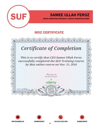 SUF SAMEE ULLAH FEROZ
DIGITAL MARKETING SPECIALIST | DIGITAL MARKETING EXPERT
INFO@SAMEE.US SAMEEFEROZ +92-323-4223-945 SAMEEFEROZ
6
MOZ CERTIFICATE
 