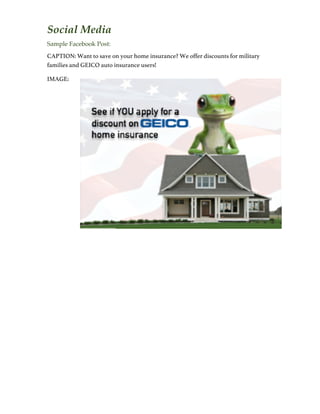 Social Media
Sample Facebook Post:
CAPTION: Want to save on your home insurance? We offer discounts for military
families and GEICO auto insurance users!
IMAGE:
 