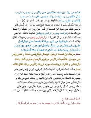 ‫اریب‬ ‫بصورت‬ ‫را‬ ‫زاگرس‬ ‫های‬ ‫طاقدیس‬ ‫قسمت‬ ‫این‬ ‫یابند‬ ‫می‬ ‫خاتمه‬
‫درحدود‬ ‫راست‬ ‫افقی‬ ‫جابجایی‬ ‫بایک‬ ) ‫شهنه‬ ‫زرد‬ ‫طاقدیس‬ ‫(مثل‬
1‫کند‬ ‫می‬ ‫قطع‬ ‫کیلومتر‬‫از‬ ‫کمتر‬ ‫کمی‬ ‫عمودی‬ )‫.نقاط(افت‬100‫متر‬
‫است‬ ‫مشهود‬ ‫گسل‬ ‫درمیان‬‫گسلی‬ ‫زده‬ ‫بیرون‬ ‫تیپ‬ ‫هیچ‬ ‫درنتیجه‬ ‫و‬‫قابل‬
‫ای‬ ‫را‬ ‫اندیشه‬ ‫این‬ ‫کازرون‬ ‫گسل‬ ‫از‬ ‫قسمت‬ ‫شود.این‬ ‫نمی‬ ‫دیده‬ ‫توجهی‬‫جاد‬
‫در‬ ‫که‬ ‫کند‬ ‫می‬‫پسین‬ ‫کرتاسه‬‫و‬‫پیشین‬ ‫ترشیاری‬‫داش‬ ‫فعالیت‬‫هیچ‬ ‫اما‬ ‫ته‬
‫از‬ ‫تغییرات‬ ‫از‬ ‫توجهی‬ ‫قابل‬ ‫ضخامت‬‫پسین‬ ‫ترشیاری‬‫رسوبات‬ ‫در‬‫اتفاق‬
‫است‬ ‫نیفتاده‬.‫،برخال‬ ‫کنیم‬ ‫می‬ ‫ماپیشنهاد‬‫دیگرگس‬ ‫های‬ ‫قسمت‬ ‫ ف‬‫ل‬
‫بود‬ ‫محدود‬ ‫یا‬ ‫و‬ ‫نبوده‬ ‫فعال‬ ‫یا‬ ‫سنگ‬ ‫پی‬ ‫در‬ ‫بخش‬ ‫این‬ ‫کازرون‬‫ی‬ ‫و‬ ،‫ه‬‫ا‬
‫بوده‬ ‫گسل‬ ‫توسعه‬ ‫درجهت‬ ‫مانعی‬ ‫بصورت‬ ‫پسین‬ ‫درترشیاری‬
.‫است‬‫کمارج)د‬ ‫و‬ ‫سخت‬ ‫دیگر(سی‬ ‫دوبخش‬ ‫درطول‬ ‫قسمت‬ ‫این‬ ‫حرکت‬‫ر‬
‫باعث‬ ‫گسل‬ ‫جلوی‬ ‫کوههای‬ ‫و‬ ‫مرتفع‬ ‫زاگرس‬ ‫،هنگامیکه‬ ‫میوسن‬ ‫طی‬
‫فرون‬ ‫کنترل‬ ‫و‬ ‫دگرشکلی‬‫ات‬ ‫بودند‬ ‫زاگرس‬ ‫فورلند‬ ‫حوزه‬ ‫شست‬‫افتاده‬ ‫فاق‬
.‫است‬‫شرقی‬ ‫گسل‬ ‫یک‬ ‫که‬ ‫ذکرشود‬ ‫است‬ ‫جالب‬-)‫رامیر‬ ‫(ده‬ ‫غربی‬‫د‬‫ر‬
‫ز‬ ‫است.این‬ ‫یافته‬ ‫توسعه‬ )‫نورآباد‬ ‫شرق‬ ‫یاسوج(شمال‬ ‫قسمت‬ ‫شرق‬‫ون‬
‫کند‬ ‫می‬ ‫قطع‬ ‫بدقت‬ ‫را‬ ‫ناحیه‬ ‫این‬ ‫های‬ ‫دارطاقدیس‬ ‫فاصله‬ ‫بصورت‬‫و‬
‫(وابسته‬ ‫خورده‬ ‫چین‬ ‫بشدت‬ ‫ناحیه‬ ‫میان‬ ‫های‬ ‫دگرشکلی‬‫جداکنن‬ ‫به‬‫ده‬
‫های‬ ‫چین‬ ‫با‬ ‫فارس‬ ‫بطرف‬ ‫جنوبی‬ ‫نواحی‬ ‫از‬ ‫را‬ ‫شمال‬ ‫در‬ )‫سطحی‬
‫تفکی‬ ‫جداکننده‬ ‫ناحیه‬ ‫این‬ ‫باالی‬ ‫گرفته‬ ‫شکل‬ ‫بلند‬ ‫موج‬ ‫باطول‬‫کند‬ ‫می‬ ‫ک‬.
1-0‫کمارج‬ ‫قسمت‬
‫گودال‬ ‫شرقی‬ ‫جنوب‬ ‫مرز‬ ‫بصورت‬ ‫کازرون‬ ‫گسل‬ ‫از‬ ‫کمارج‬ ‫بخش‬
 