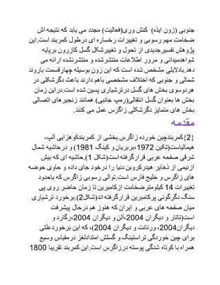 )‫ایذه‬ ‫(زون‬ ‫جنوبی‬(‫وری‬ ‫کنش‬)‫فعالیت‬‫ا‬ ‫نتیجه‬ ‫که‬ ‫یابد‬ ‫می‬ ‫مجدد‬‫ش‬
‫است.ای‬ ‫کمربند‬ ‫درطول‬ ‫ای‬ ‫رخساره‬ ‫تغییرات‬ ‫و‬ ‫رسوبی‬ ‫مهم‬ ‫ضخامت‬‫ن‬
‫بر‬ ‫کازرون‬ ‫گسل‬ ‫تغییرشکل‬ ‫و‬ ‫تحول‬ ‫از‬ ‫تفسیرجدیدی‬ ‫پژوهش‬‫پایه‬
‫می‬ ‫ارائه‬ ‫منتشرنشده‬ ‫و‬ ‫منتشرشده‬ ‫اطالعات‬ ‫مرور‬ ‫و‬ ‫شواهدمیدانی‬
.‫دهد‬‫ب‬ ‫چهارقسمت‬ ‫بوسیله‬ ‫زون‬ ‫این‬ ‫که‬ ‫است‬ ‫شده‬ ‫مشخص‬ ‫بادالیلی‬‫ا‬‫روند‬
‫دگرشکلی‬ ‫باعث‬ ‫دارند‬ ‫باهم‬ ‫مشخصی‬ ‫اختالف‬ ‫که‬ ‫جنوبی‬ ‫و‬ ‫شمالی‬‫در‬
‫زمان‬ ‫است.دراین‬ ‫شده‬ ‫پسین‬ ‫درترشیاری‬ ‫گسل‬ ‫های‬ ‫بخش‬ ‫هردوسوی‬
‫اتص‬ ‫زنجیرهای‬ ‫همانند‬ )‫جانبی‬ ‫انتقالی(رمپ‬ ‫گسل‬ ‫بعنوان‬ ‫ها‬ ‫بخش‬‫الی‬
.‫کنند‬ ‫می‬ ‫عمل‬ ‫زاگرس‬ ‫دگرشکلی‬ ‫متمایز‬ ‫های‬ ‫بخش‬
‫مقدمه‬
{2‫از‬ ‫بخشی‬ ‫زاگرس‬ ‫خورده‬ ‫}کمربندچین‬‫آلپ‬ ‫کمربندکوهزایی‬-
‫هیمالیاست(تکین‬1792‫کینگ‬ ‫و‬‫،بربریان‬1791‫شمال‬ ‫درحاشیه‬ ‫و‬ )
‫است(شکل‬‫قرارگرفته‬ ‫عربی‬ ‫صفحه‬ ‫شرقی‬1‫بیش‬ ‫که‬ ‫ای‬ ‫).حاشیه‬
‫حوضه‬ ‫حاوی‬ ‫و‬ ‫داده‬ ‫جای‬ ‫درخود‬ ‫را‬ ‫دنیا‬ ‫هیدرکروبن‬ ‫ذخایر‬ ‫از‬ ‫ازنیمی‬
.‫است‬ ‫فارس‬ ‫خلیج‬ ‫و‬ ‫زاگرس‬ ‫های‬‫باحدود‬ ‫که‬ ‫زاگرس‬ ‫رسوبی‬ ‫توالی‬
‫تغییرات‬11‫کیل‬‫پی‬ ‫روی‬ ‫حاضر‬ ‫زمان‬ ‫تا‬ ‫ازکامبرین‬ ‫ومترضخامت‬
‫سنگ‬‫اند‬‫قرارگرفته‬ ‫پرکامبرین‬ ‫دگرگونی‬‫(شکل‬2.)‫ترشیاری‬ ‫برخورد‬
‫پیشرفت‬ ‫درحال‬ ‫هم‬ ‫هنوز‬ ‫که‬ ‫ایران‬ ‫و‬ ‫عربی‬ ‫های‬ ‫صفحه‬ ‫میان‬
‫دیگران‬ ‫و‬ ‫است(تاتار‬2001‫دیگران‬ ‫و‬ ‫،آلن‬2001‫و‬ ‫،رگارد‬
‫دیگران‬2001‫دیگران‬ ‫و‬ ‫ورنانت‬ ،2001‫برخوردعلتی‬ ‫این‬ ‫که‬ ،)
‫برای‬‫وس‬ ‫درمقیاس‬ ‫امتدادلغز‬ ‫گسلش‬ ‫و‬ ‫تراستینگ‬ ‫خوردگی‬ ‫چین‬‫یع‬
‫شدگی‬ ‫کوتاه‬ ‫با‬ ‫همراه‬‫پ‬‫تقری‬ ‫کمربند‬ ‫است.این‬ ‫درزاگرس‬ ‫وسته‬‫با‬1900
 