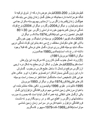 ‫و‬ ‫کیلومترطول‬200-000‫تا‬ ‫ترکیه‬ ‫شرق‬ ‫از‬ ‫دارد.که‬‫کیلومترعرض‬
‫یابد،ک‬ ‫می‬ ‫پایان‬ ‫زندان‬ ‫گسل‬ ‫درمقابل‬ ‫دارد،جائیکه‬ ‫هرمزادامه‬ ‫تنگه‬‫این‬ ‫ه‬
)‫زندان‬ ‫هم(گسل‬‫زاگ‬ ‫کمربند‬‫ج‬ ‫مکران‬ ‫پیوسته‬ ‫ازمنشوربهم‬ ‫را‬ ‫رس‬‫دامی‬
‫دیگران‬ ‫و‬ ‫نماید.(مولینارو‬2001‫دیگران‬ ‫و‬ ‫،رگارد‬2001‫کوتاه‬ ‫).نرخ‬
‫بین‬ ‫زاگرس‬ ‫تراستی‬ ‫خورده‬ ‫کمربندچین‬ ‫درمیان‬ ‫شدگی‬00‫تا‬90
‫شود(فالکون‬ ‫می‬ ‫زده‬ ‫تخمین‬ ‫کیلومتر‬1791‫دیگران‬ ‫و‬ ‫،بالنک‬
2000،‫کوییرا‬ ‫،مک‬2001‫خوردگی‬ ‫چین‬ ‫و‬ ‫تراستینگ‬ ‫بوسیله‬ ‫و‬ )
‫با‬‫شدگی‬ ‫کوتاه‬ ‫دهد.بنابراین‬ ‫می‬ ‫رخ‬ ‫مختلف‬ ‫دکولمان‬ ‫های‬ ‫افق‬ ‫الی‬‫درپی‬
‫دوباره‬ ‫وری‬ ‫کنش‬ ‫بوسیله‬ ‫شاید‬ ‫سنگ‬‫قبال‬ ‫که‬ ‫نرمالی‬ ‫های‬ ‫گسل‬‫وجود‬
‫است(جکسون‬ ‫داده‬ ‫رخ‬ ‫اند‬ ‫داشته‬1790‫و‬ ‫،جکسون‬
‫دیگران‬1791‫،بربریان‬1791.)
{0‫پژوهش‬ ‫این‬ ‫مرکزیت‬ ‫که‬ ‫کازرون‬ ‫گسل‬ ‫جنوب‬ ‫شمال‬ ‫}روند‬
‫است،تقریبا‬000‫ط‬ ‫کیلومتر‬‫اریب‬ ‫دره‬ ‫شکل‬ ‫به‬ ‫درسطح‬ ‫آن‬ ‫شکل‬ ‫و‬ ‫ول‬‫ی‬
‫گسترش‬ ‫درجنوب‬ ‫فارس‬ ‫خلیج‬ ‫ساحل‬ ‫تا‬ ‫درشمال‬ ‫مرتفع‬ ‫اززاگرس‬
‫ه‬ ‫عکس‬ ‫و‬ ‫ای‬ ‫ماهواره‬ ‫درتصاویر‬ ‫بسیارآشکارا‬ ‫گسلی‬ ‫زون‬ ‫دارد.این‬‫ای‬
‫ب‬ ‫راست‬ ‫درسمت‬ ‫امتدادلغز‬ ‫مانندگسل‬ ‫است‬ ‫تشخیص‬ ‫قابل‬ ‫هوایی‬‫وسیله‬
‫قبلی(فالکون‬ ‫کارهای‬1791‫دیگران‬ ‫و‬ ‫،بیکر‬1770‫،بربریان‬
1771‫علوی‬ ‫و‬ ‫،تالبوت‬1771‫منتشرنشد‬ ‫مقاله‬ ‫تکین‬ ‫و‬ ‫،پاتینسون‬‫ای‬ ‫ه‬
‫گس‬ ‫دزفول).این‬ ‫درفروافتادگی‬ ‫مهم‬ ‫شناسی‬ ‫زمین‬ ‫مرزهای‬ ‫باعنوان‬‫ل‬
‫م‬ ‫بصورت‬ ‫که‬ ‫است‬ )‫ایذه‬ ‫گسل‬ ‫همراه‬ ‫(به‬ ‫انتقالی‬ ‫های‬ ‫ازگسل‬ ‫یکی‬‫ورب‬
‫نشست‬ ‫ته‬ ‫و‬ ‫رسوبگذاری‬ ‫در‬ ‫و‬ ‫کند‬ ‫می‬ ‫قطع‬ ‫را‬ ‫زاگرس‬ ‫ساختمانهای‬
‫ناحی‬ ‫و‬ ‫دزفول‬ ‫فروافتادگی‬‫شناسی‬ ‫زمین‬ ‫زمان‬ ‫سراسر‬ ‫در‬ ‫فارس‬ ‫ه‬
‫موثراست(فالکون‬1717‫،کنت‬1797‫کاسگروو‬ ‫و‬‫،سپهر‬
 