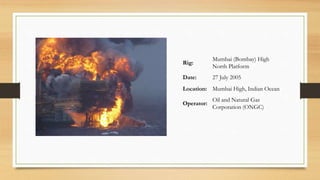 Rig:
Mumbai (Bombay) High
North Platform
Date: 27 July 2005
Location: Mumbai High, Indian Ocean
Operator:
Oil and Natural Gas
Corporation (ONGC)
 