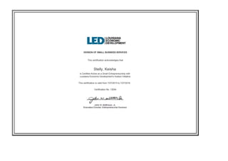 DIVISION OF SMALL BUSINESS SERVICES
This certification acknowledges that
Stelly, Keisha
is Certified-Active as a Small Entrepreneurship with
Louisiana Economic Development’s Hudson Initiative.
This certification is valid from 7/27/2015 to 7/27/2016 .
Certification No. 13054
 