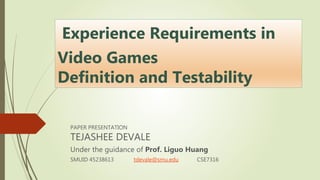 Experience Requirements in
Video Games
Definition and Testability
PAPER PRESENTATION
TEJASHEE DEVALE
Under the guidance of Prof. Liguo Huang
SMUID 45238613 tdevale@smu.edu CSE7316
 
