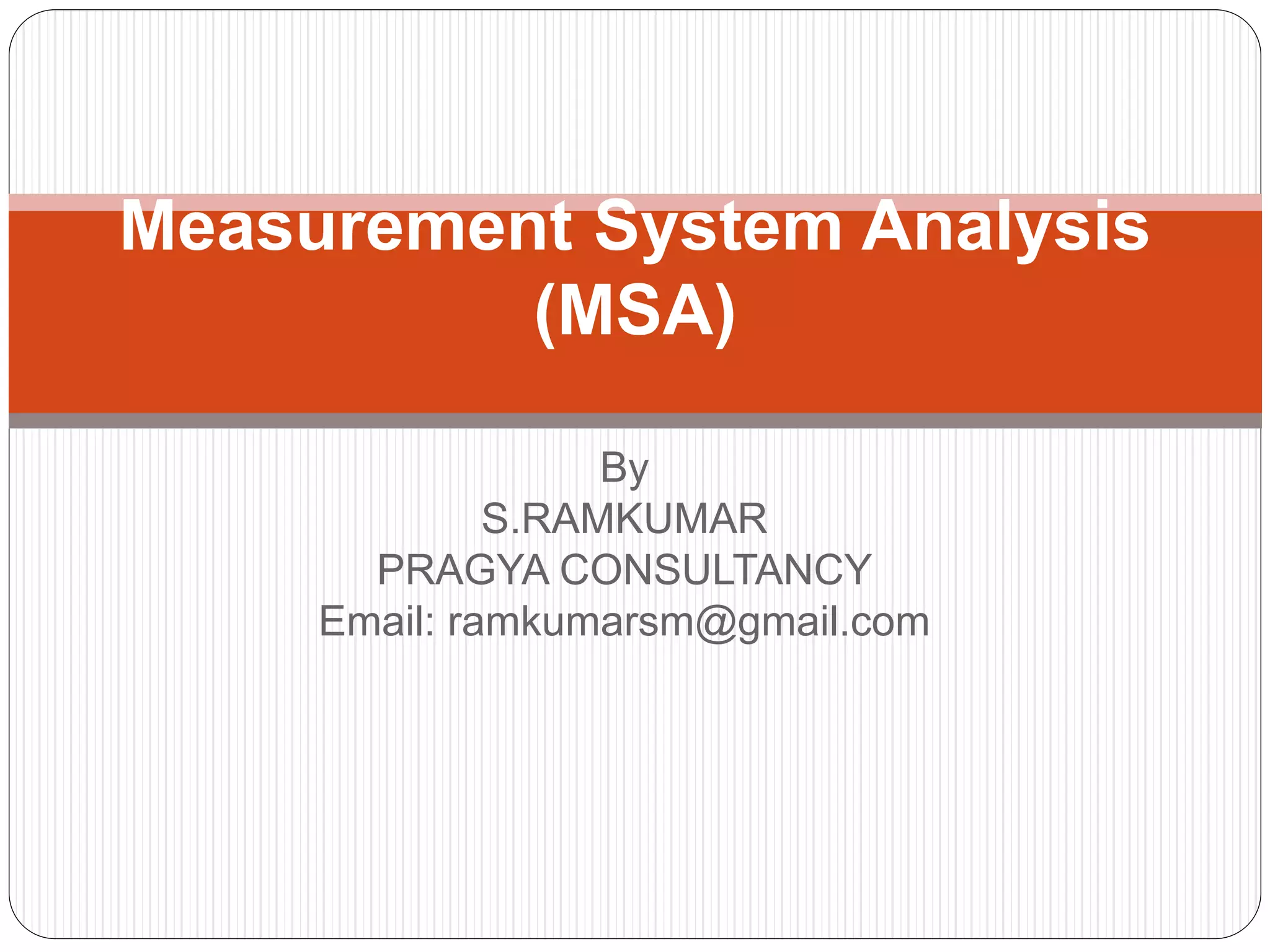 By
S.RAMKUMAR
PRAGYA CONSULTANCY
Email: ramkumarsm@gmail.com
Measurement System Analysis
(MSA)
 