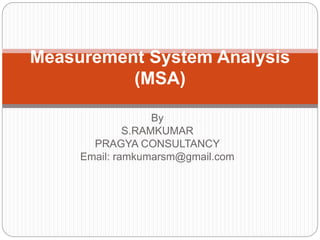 By
S.RAMKUMAR
PRAGYA CONSULTANCY
Email: ramkumarsm@gmail.com
Measurement System Analysis
(MSA)
 