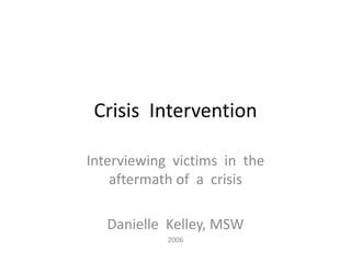 Crisis Intervention
Interviewing victims in the
aftermath of a crisis
Danielle Kelley, MSW
2006
 