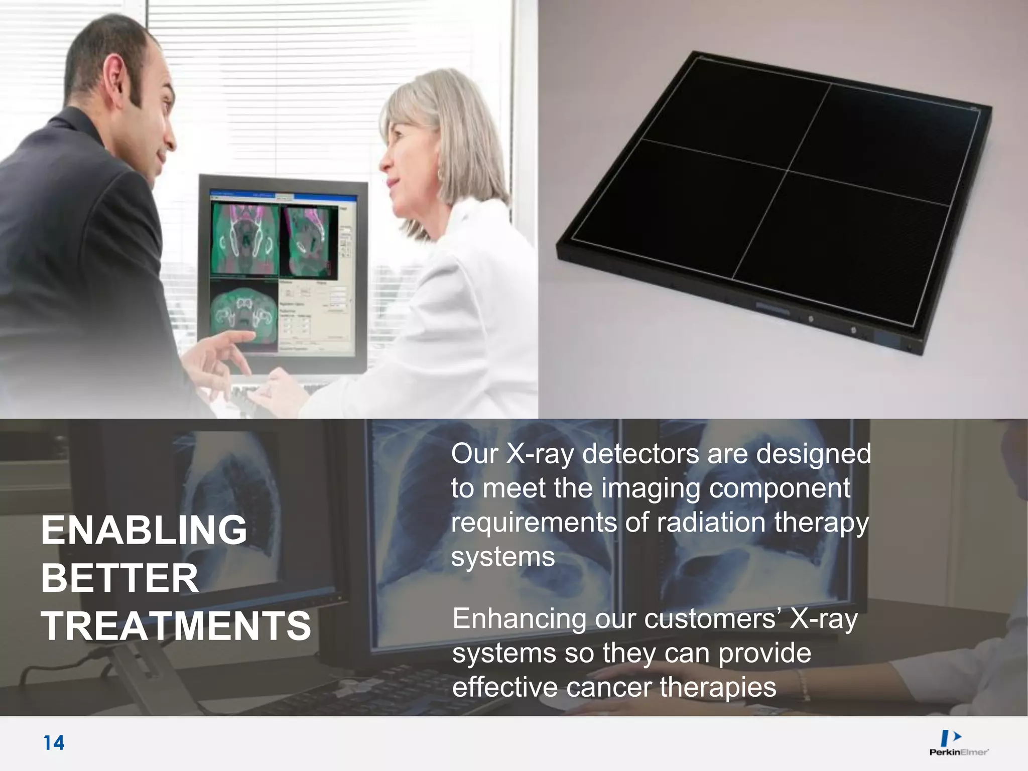 14
ENABLING
BETTER
TREATMENTS
Our X-ray detectors are designed
to meet the imaging component
requirements of radiation therapy
systems
Enhancing our customers’ X-ray
systems so they can provide
effective cancer therapies
14
 
