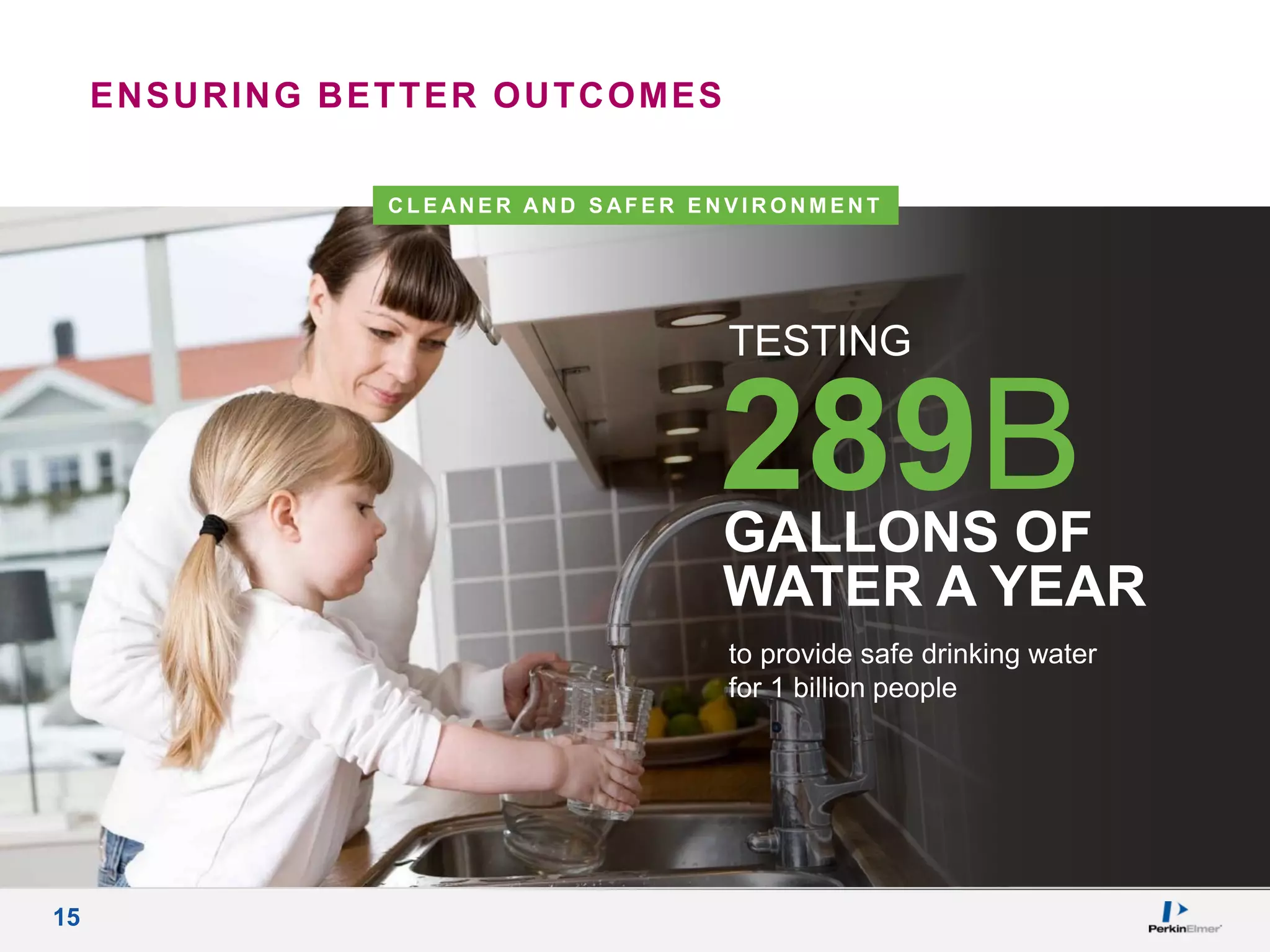 15
C L E AN E R AN D S AF E R E N V I R O N M E N T
289BGALLONS OF
WATER A YEAR
TESTING
to provide safe drinking water
for 1 billion people
ENSURING BETTER OUTCOMES
 
