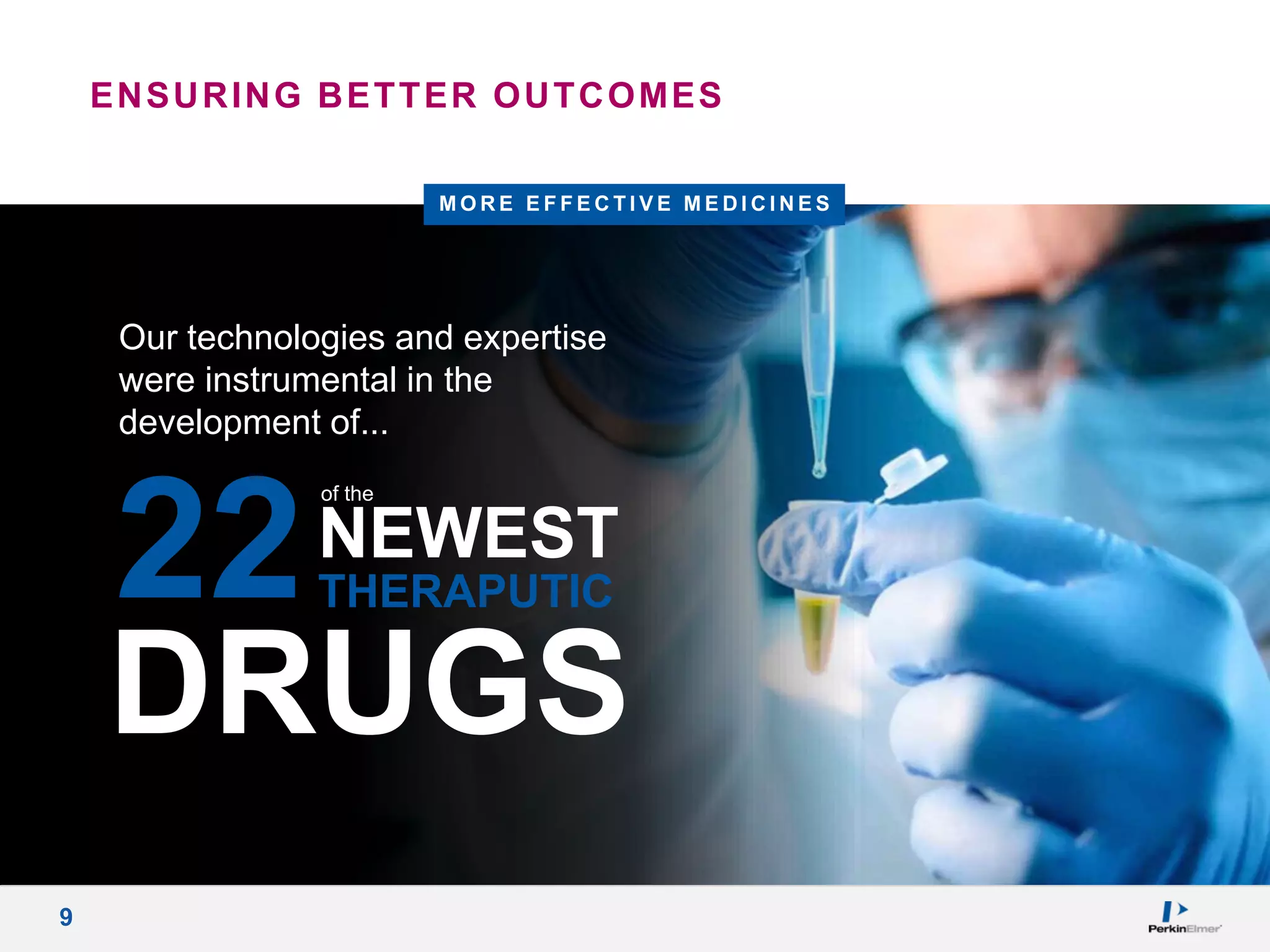 9
ENSURING BETTER OUTCOMES
Our technologies and expertise
were instrumental in the
development of...
M O R E E F F E C T I V E M E D I C I N E S
22
DRUGS
of the
NEWEST
THERAPUTIC
 