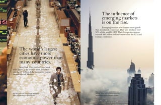 Hult offers electives in downtown Manhattan—
within walking distance of Wall Street.
Hult Dubai places you at the crossroads
of trade, media, and tourism in one of the
world’s most vibrant emerging markets.
The world’s largest
cities have more
economic power than
many countries.
NewYork City vies neck and neck
with Tokyo as the world’s most powerful
city. Its 1.1 trillion dollar economic output
exceeds that of Mexico.
	 The influence of
	 emerging markets
	 is on the rise.
	 Emerging markets now import more goods
than developed economies.They also produce over
50% of the world’s GDP.Their foreign investment
exceeds 440 billion dollars—more than the U.S. and
Europe combined.
 