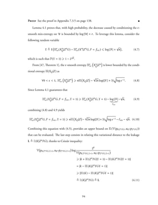 Proof See the proof in Appendix 7.3.5 on page 138.
Lemma 4.1 proves that, with high probability, the decrease caused by conditioning the ϵ-
smooth min-entropy on U is bounded by log |U| + r. To leverage this lemma, consider the
following random variable
ϒ ≜ 1 Hϵ
∞(Xn
Q|Zn
G) − Hϵ
∞(Xn
|Zn
G, F = frec) ⩽ log |F| +
√
n , (4.7)
which is such that P(ϒ = 1) ⩾ 1 − 2
√
n.
From [47, Theorem 1], the ϵ-smooth entropy Hϵ
∞
(
Xn
Q|Zn
)
is lower bounded by the condi-
tional entropy H(XQ|Z) as
∀0 < ϵ < 1, Hϵ
∞
(
Xn
Q|Zn
)
⩾ nH XQ|Z −
√
2n log(|X| + 3)
√
logϵ−1. (4.8)
Since Lemma 4.1 guarantees that
Hϵ
∞(Xn
Q|Zn
G, F = frec, ϒ = 1) ⩾ Hϵ
∞(Xn
Q|Zn
G, ϒ = 1) − log |F|
ℓrec
−
√
n, (4.9)
combining (4.8) and 4.9 yields
Hϵ
∞(Xn
Q|Zn
G, F = frec, ϒ = 1) ⩾ nH XQ|Z −
√
2n log(|X| + 3)
√
logϵ−1 − ℓrec −
√
n. (4.10)
Combining this equation with (4.5), provides an upper bound on E (V(pKZnFG,uKnpZnFG))
that can be evaluated. The last step consists in relating this variational distance to the leakage
L ≜ I(K|ZnFG), thanks to Csiszàr inequality:
V pKZnFG,ϒ=1,uKnpZnFG,ϒ=1 log
2k
V pKZnFG,ϒ=1,uKnpZnFG,ϒ=1
⩾ |k + H(Zn
FG|ϒ = 1) − H(KZn
FG|ϒ = 1)|
= |k − H(K|Zn
FGϒ = 1)|
⩾ |H(K) − H(K|Zn
FGϒ = 1)|
≜ I(K|Zn
FG) ≜ L (4.11)
94
 