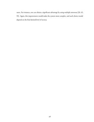 users. For instance, one can obtain a significant advantage by using multiple antennas [20, 43,
99]. Again, this improvement would make the system more complex, and such choice would
depend on the final desired level of secrecy.
98
 