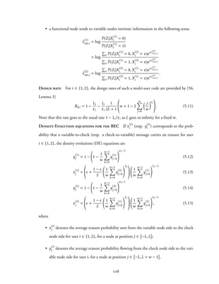 • a functional node sends to variable nodes intrinsic information in the following sense
λ
(1)
int,i = log
P(Zi|X
(1)
i = 0)
P(Zi|X
(1)
i = 1)
= log
∑
x P(Zi|X
(1)
i = 0,X
(2)
i = x)exλ
(2)
ext,i
∑
x P(Zi|X(1)
i = 1,X(2)
i = x)exλ
(2)
ext,i
λ(2)
int,i = log
∑
x P(Zi|X
(2)
i = 0,X
(1)
i = x)exλ
(1)
ext,i
∑
x P(Zi|X
(2)
i = 1,X
(1)
i = x)exλ
(1)
ext,i
.
Design rate For i ∈ {1, 2}, the design rates of such a multi-user code are provided by [56,
Lemma 3]
Rd,i = 1 −
li
ri
−
li
ri
1
2L + 1
w + 1 − 2
w∑
j=0
( j
w
)ri
. (5.11)
Note that this rate goes to the usual rate 1 − li/ri as L goes to infinity for a fixed w.
Density Evolution equations for the BEC If x
(t)
i (resp. y
(t)
i ) corresponds to the prob-
ability that a variable-to-check (resp. a check-to-variable) message carries an erasure for user
i ∈ {1, 2}, the density evolutions (DE) equations are
y(1)
j = 1 − 1 −
1
w
w−1∑
k=0
y(1)
j−k
r1−1
(5.12)
x
(1)
j = ϵ +
1 − ϵ
2
1
w
w−1∑
k=0
y
(2)
j+k
l2
1
w
w−1∑
k=0
y
(1)
j+k
l1−1
(5.13)
y(2)
j = 1 − 1 −
1
w
w−1∑
k=0
y(2)
j−k
r2−1
(5.14)
x
(2)
j = ϵ +
1 − ϵ
2
1
w
w−1∑
k=0
y
(1)
j+k
l1
1
w
w−1∑
k=0
y
(2)
j+k
l2−1
, (5.15)
where
• x(i)
j denotes the average erasure probability sent from the variable node side to the check
node side for user i ∈ {1, 2}, for a node at position j ∈ −L, L ;
• y
(i)
j denotes the average erasure probability flowing from the check node side to the vari-
able node side for user i, for a node at position j ∈ −L, L + w − 1 .
108
 