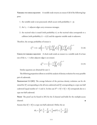 Variable-to-check equation A variable node returns an erasure if all of the following hap-
pens:
1. the variable node is not punctured, which occurs with probability 1 − p;
2. the l1 − 1 adjacent edges carry erroneous messages;
3. the received value is erased (with probability ϵ), or the received value corresponds to a
collision (with probability (1 − ϵ)/2) and the opposite variable node is unknown.
Therefore, the average probability of erasure is
x(1)
j = (1 − p) ϵ +
1 − ϵ
2
1
w
w−1∑
k=0
y(2)
j+k
l2
1
w
w−1∑
k=0
y(1)
j+k
l1−1
. (5.18)
Check-to-variable equation A check node sends an erasure to a variable node if at least
one of the r1 − 1 other adjacent edges is an erasure:
y
(1)
j = 1 − 1 −
1
w
w−1∑
k=0
x
(1)
j−k
r1−1
. (5.19)
Similar equations are obtained for user 2.
The following proposition allows to avoid the analysis of density evolution for every possible
pair of codewords.
Proposition 5.2 ([85]) The average behavior of the previous density evolution can be ob-
tained for Xn
1 corresponding to the all-zero codeword and Xn
2 corresponding to a type one-half
codeword (equal number of −1 and 1). In that case Xn = Xn
1 + Xn
2 = Xn
2 corresponds also to a
type one-half codeword.
Proof The proof can be found in [85] for the Z-channel and holds for the multiple-access
channel.
Assume that Xn
1 + Xn
2 is a type one-half codeword. Define the set
Hδ =
{
Xn
,
1
2
−
δ
√
n
⩽
1
n
wt(Xn
) ⩽
1
2
+
δ
√
n
}
.
111
 