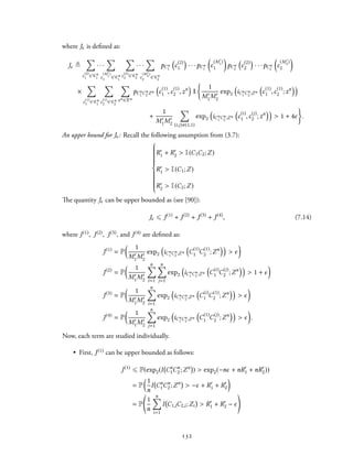 where Jϵ is defined as:
Jϵ ≜
∑
c
(2)
1 ∈ Cn
1
· · ·
∑
c
(M′
1)
1 ∈ Cn
1
∑
c
(2)
2 ∈ Cn
2
· · ·
∑
c
(M′
2)
2 ∈ Cn
2
pCn
1
(
c
(2)
1
)
· · ·pCn
1
(
c
(M′
1)
1
)
pCn
2
(
c
(2)
2
)
· · ·pCn
2
(
c
(M′
2)
2
)
×
∑
c
(1)
1 ∈ Cn
1
∑
c
(1)
2 ∈ Cn
2
∑
zn ∈Zn
pCn
1 Cn
2 Zn
(
c(1)
1 ,c(1)
2 ,zn
)
1
{
1
M′
1M′
2
exp2
(
iCn
1 Cn
2 ;Zn
(
c
(1)
1 ,c
(1)
2 ;zn
))
+
1
M′
1M′
2
∑
(i,j) (1,1)
exp2
(
iCn
1 Cn
2 ;Zn
(
c
(i)
1 ,c
(j)
2 ;zn
))
> 1 + 4ϵ
}
.
An upper bound for Jϵ: Recall the following assumption from (3.7):



R′
1 + R′
2 > I(C1C2;Z)
R′
1 > I(C1;Z)
R′
2 > I(C2;Z)
The quantity Jϵ can be upper bounded as (see [90]):
Jϵ ⩽ J(1)
+ J(2)
+ J(3)
+ J(4)
, (7.14)
where J(1), J(2), J(3), and J(4) are defined as:
J(1)
= P
( 1
M′
1M′
2
exp2
(
iCn
1 Cn
2 ;Zn
(
C
(1)
1 C
(1)
2 ;Zn
))
> ϵ
)
J(2)
= P
( 1
M′
1M′
2
n∑
i=1
n∑
j=1
exp2
(
iCn
1 Cn
2 ;Zn
(
C(i)
1 C(j)
2 ;Zn
))
> 1 + ϵ
)
J(3)
= P
( 1
M′
1M′
2
n∑
i=1
exp2
(
iCn
1 Cn
2 ;Zn
(
C(i)
1 C(1)
2 ;Zn
))
> ϵ
)
J(4)
= P
( 1
M′
1M′
2
n∑
j=1
exp2
(
iCn
1 Cn
2 ;Zn
(
C(1)
1 C(j)
2 ;Zn
))
> ϵ
)
.
Now, each term are studied individually.
• First, J(1) can be upper bounded as follows:
J(1)
⩽ P(exp2(I Cn
1Cn
2;Zn
) > exp2(−nϵ + nR′
1 + nR′
2))
= P
(1
n
I Cn
1Cn
2;Zn
> −ϵ + R′
1 + R′
2
)
= P
1
n
n∑
i=1
I C1,iC2,i;Zi > R′
1 + R′
2 − ϵ
132
 