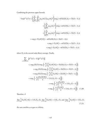 Combining the previous upper bounds,
Var(p(1)
(zn
)) ⩽
M′
1∑
m′
1=1
M′
2∑
m′
2=1
pM′
1
(m′
1)2
pM′
2
(m′
2)2
exp2(−n(H(Z|X1X2) + H(Z) − δϵ))
+
M′
1∑
m′
1=1
pM′
1
(m′
1)2
exp2(−n(H(Z|X1) + H(Z) − δϵ))
+
M′
2∑
m′
2=1
pM′
2
(m′
2)2
exp2(−n(H(Z|X2) + H(Z) − δϵ))
= exp2(−H2(M′
1M′
2) − n(H(Z|X1X2) + H(Z) − δϵ))
+ exp2(−H2(M′
1) − n(H(Z|X1) + H(Z) − δϵ))
+ exp2(−H2(M′
2) − n(H(Z|X2) + H(Z) − δϵ)),
where H2 is the second order Rényi entropy. Finally,
∑
zn ∈Tn
ϵ (Z)
p(1)
(zn
) − E
(
p(1)
(zn
)
)
⩽ exp2(H(Z)) exp2
(
−
n
2
(1
n
H2(M′
1M′
2) + H(Z|X1X2) + H(Z) − δϵ
))
+ exp2(H(Z)) exp2
(
−
n
2
(1
n
H2(M′
1) + H(Z|X1) + H(Z) − δϵ
))
+ exp2(H(Z)) exp2
(
−
n
2
(1
n
H2(M′
2) + H(Z|X2) + H(Z) − δϵ
))
,
= exp2
(
−
n
2
(
H2(M′
1M′
2)
n
+ I(X1X2;Z) − δϵ
))
+ exp2
(
−
n
2
(
H2(M′
1)
n
+ I(X1;Z) − δϵ
))
+ exp2
(
−
n
2
(
H2(M′
2)
n
+ I(X2;Z) − δϵ
))
, (7.20)
Therefore, if
lim
n→∞
1
n
H2(M′
1, M′
2) > I(X1X2;Z), lim
n→∞
1
n
H2(M′
1) > I(X1;Z), and lim
n→∞
1
n
H2(M′
2) > I(X2;Z),
(7.21)
the sum vanishes as n goes to infinity.
136
 