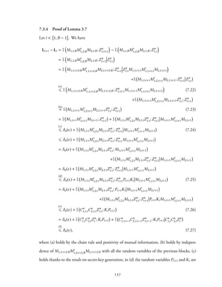 7.3.4 Proof of Lemma 3.7
Let i ∈ 1, B − 1 . We have
Li+1 − Li = I
(
M1,1:BM′
1,2:BM2,1:B;Zn
1:i+1
)
− I
(
M1,1:BM′
1,2:BM2,1:B;Zn
1:i
)
= I
(
M1,1:BM′
1,2:BM2,1:B;Zn
i+1 Zn
1:i
)
= I
(
M1,1:i+2:BM′
1,1:i+2:BM2,1:i+2:B;Zn
i+1 Zn
1:iM1,1:i+1M′
1,1:i+1M2,1:i+1
)
+I M1,1:i+1M′
1,2:i+1M2,1:i+1;Zn
i+1 Zn
1:i
(a)
⩽ I
(
M1,1:i+2:BM′
1,1:i+2:BM2,1:i+2:B;Zn
1:i+1M1,1:i+1M′
1,1:i+1M2,1:i+1
)
(7.22)
+I M1,1:i+1M′
1,2:i+1M2,1:i+1Zn
1:i;Zn
i+1
(b)
= I M1,1:i+1M′
1,2:i+1M2,1:i+1Zn
1:i;Zn
i+1 (7.23)
= I M1,i+1M′
1,i+1M2,i+1;Zn
i+1 + I M1,1:iM′
1,2:iM2,1:iZn
1:i;Zn
i+1 M1,i+1M′
1,i+1M2,i+1
(c)
⩽ δn(ϵ) + I M1,1:iM′
1,2:iM2,1:iZn
1:i;Zn
i+1 M1,i+1M′
1,i+1M2,i+1 (7.24)
⩽ δn(ϵ) + I M1,1:iM′
1,2:iM2,1:iZn
1:i;Zn
i+1M1,i+1M′
1,i+1M2,i+1
= δn(ϵ) + I M1,1:iM′
1,2:iM2,1:iZn
1:i; M1,i+1M′
1,i+1M2,i+1
+I M1,1:iM′
1,2:iM2,1:iZn
1:i;Zn
i+1 M1,i+1M′
1,i+1M2,i+1
= δn(ϵ) + I M1,1:iM′
1,2:iM2,1:iZn
1:i;Zn
i+1 M1,i+1M′
1,i+1M2,i+1
(d)
⩽ δn(ϵ) + I M1,1:iM′
1,2:iM2,1:iZn
1:i;Zn
i+1Pi+1Ki M1,i+1M′
1,i+1M2,i+1 (7.25)
= δn(ϵ) + I M1,1:iM′
1,2:iM2,1:iZn
1:i; Pi+1Ki M1,i+1M′
1,i+1M2,i+1
+I M1,1:iM′
1,2:iM2,1:iZn
1:i;Zn
i+1 Pi+1KiM1,i+1M′
1,i+1M2,i+1
(e)
⩽ δn(ϵ) + I Cn
1,1:iCn
2,1:iZn
1:i;KiPi+1 (7.26)
= δn(ϵ) + I Cn
1,iCn
2,iZn
i ;KiPi+1 + I Cn
1,1:i−1Cn
2,1:i−1Zn
1:i−1;KiPi+1 Cn
1,iCn
2,iZn
i
(f)
⩽ δn(ϵ), (7.27)
where (a) holds by the chain rule and positivity of mutual information, (b) holds by indepen-
dence of M1,1:i+2:BM′
1,2:i+2:BM2,1:i+2:B with all the random variables of the previous blocks, (c)
holds thanks to the result on secret-key generation, in (d) the random variables Pi+1 and Ki are
137
 